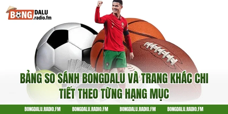 Bảng so sánh Bongdalu và trang khác chi tiết theo từng hạng mục