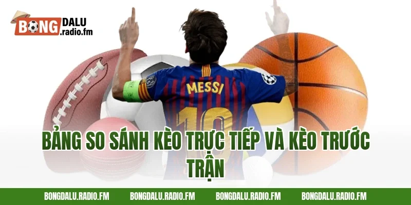 Bảng So Sánh Kèo Trực Tiếp Và Kèo Trước Trận