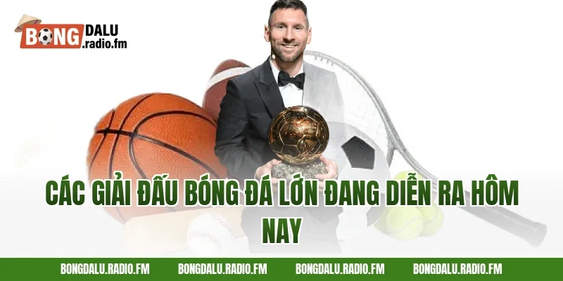 Các Giải Đấu Bóng Đá Lớn Đang Diễn Ra Hôm Nay