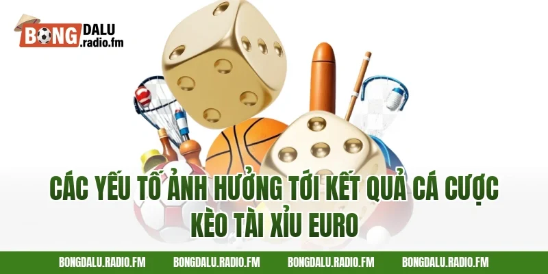 Các yếu tố ảnh hưởng tới kết quả cá cược kèo tài xỉu Euro