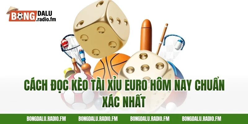 Cách Đọc Kèo Tài Xỉu Euro Hôm Nay Chuẩn Xác Nhất