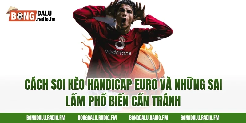 cách soi kèo handicap Euro và những sai lầm phổ biến cần tránh