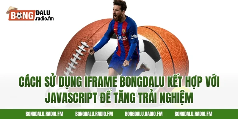 Cách Sử Dụng Iframe Bongdalu Kết Hợp Với JavaScript Để Tăng Trải Nghiệm