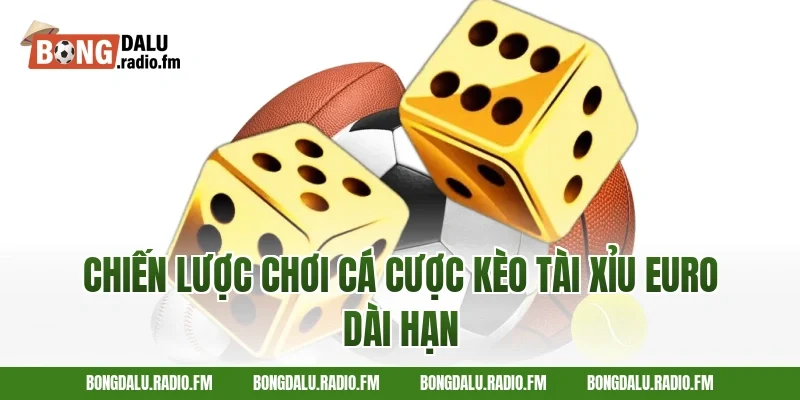 Chiến lược chơi cá cược kèo tài xỉu Euro dài hạn