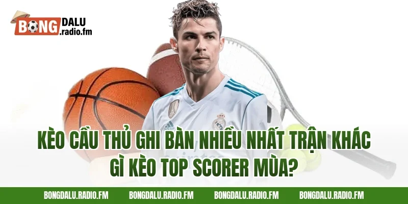 Kèo Cầu Thủ Ghi Bàn Nhiều Nhất Trận Khác Gì Kèo Top Scorer Mùa?