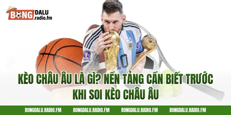 Kèo Châu Âu Là Gì? Nền Tảng Cần Biết Trước Khi Soi Kèo Châu Âu