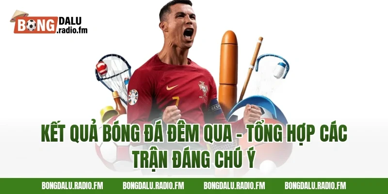 Kết Quả Bóng Đá Đêm Qua – Tổng Hợp Các Trận Đáng Chú Ý