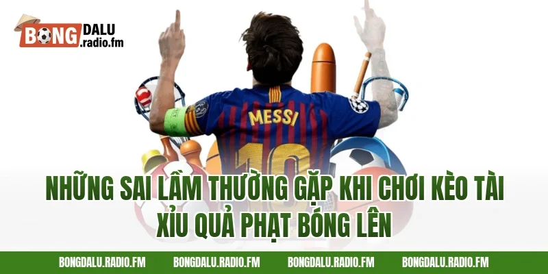 Những Sai Lầm Thường Gặp Khi Chơi Kèo Tài Xỉu Quả Phạt Bóng Lên