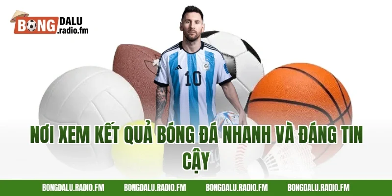 Nơi Xem Kết Quả Bóng Đá Nhanh Và Đáng Tin Cậy