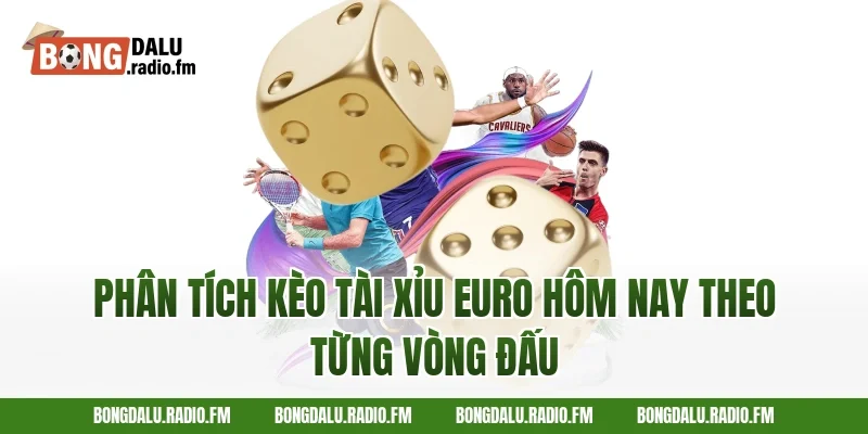 Phân Tích Kèo Tài Xỉu Euro Hôm Nay Theo Từng Vòng Đấu
