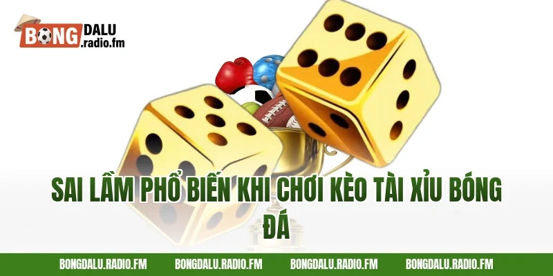 Sai Lầm Phổ Biến Khi Chơi Kèo Tài Xỉu Bóng Đá