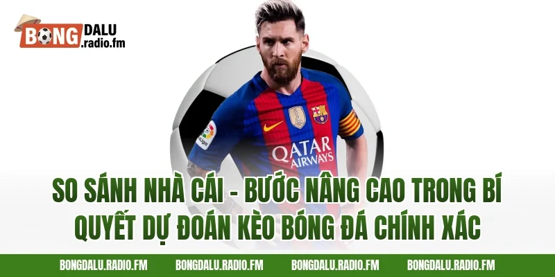 So sánh nhà cái – bước nâng cao trong bí quyết dự đoán kèo bóng đá chính xác